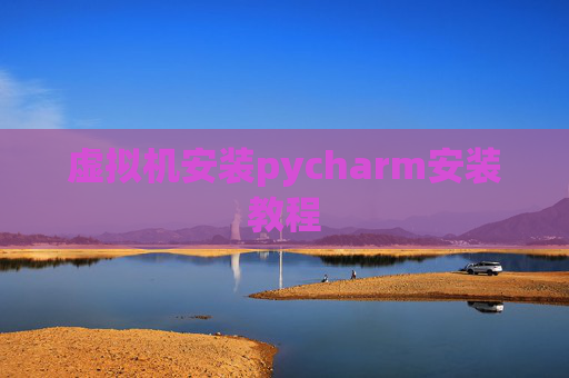 虚拟机安装pycharm安装教程 虚拟机安装pycharm安装教程